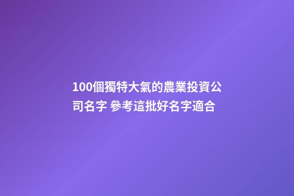 100個獨特大氣的農業投資公司名字 參考這批好名字適合-第1張-公司起名-玄機派
